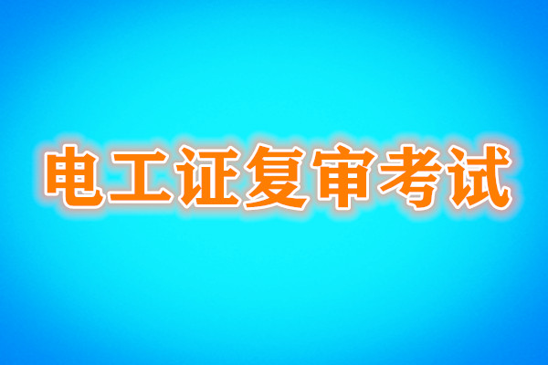 電工證復(fù)審還需要考試嗎？考試內(nèi)容是什么？