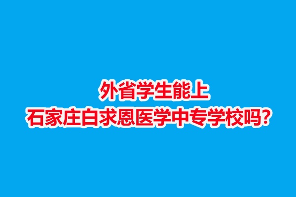 外省學生能上石家莊白求恩醫(yī)學中專學校嗎？